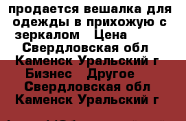 продается вешалка для одежды в прихожую с зеркалом › Цена ­ 900 - Свердловская обл., Каменск-Уральский г. Бизнес » Другое   . Свердловская обл.,Каменск-Уральский г.